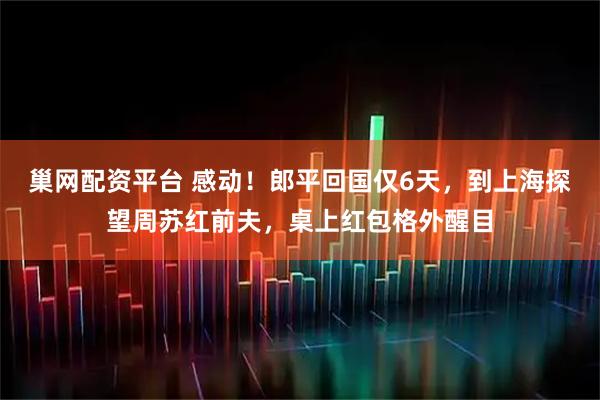 巢网配资平台 感动！郎平回国仅6天，到上海探望周苏红前夫，桌上红包格外醒目