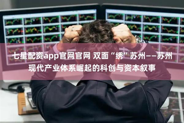 七星配资app官网官网 双面“绣”苏州——苏州现代产业体系崛起的科创与资本叙事