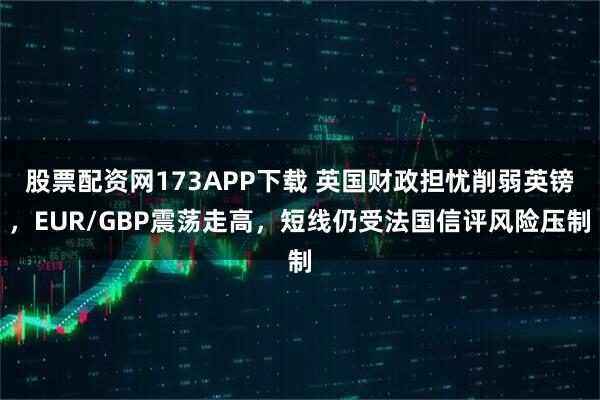 股票配资网173APP下载 英国财政担忧削弱英镑，EUR/GBP震荡走高，短线仍受法国信评风险压制