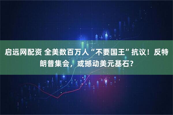启远网配资 全美数百万人“不要国王”抗议！反特朗普集会，或撼动美元基石？