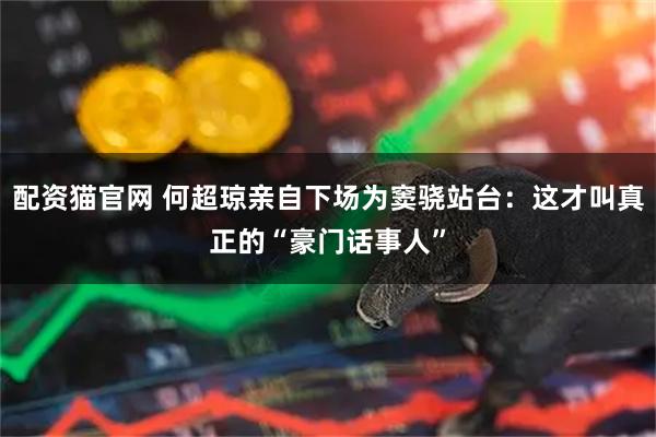 配资猫官网 何超琼亲自下场为窦骁站台：这才叫真正的“豪门话事人”