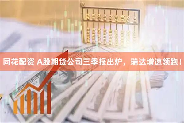 同花配资 A股期货公司三季报出炉，瑞达增速领跑！
