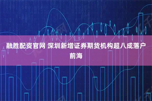 融胜配资官网 深圳新增证券期货机构超八成落户前海