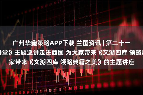 广州华鑫策略APP下载 兰图资讯 | 第二十一届兰州读书节《金城讲堂》主题巡讲走进西固 为大家带来《文溯四库 领略典籍之美》的主题讲座