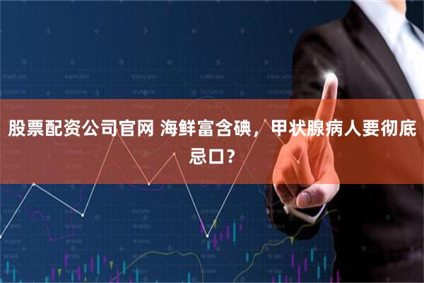 股票配资公司官网 海鲜富含碘,甲状腺病人要彻底忌口?