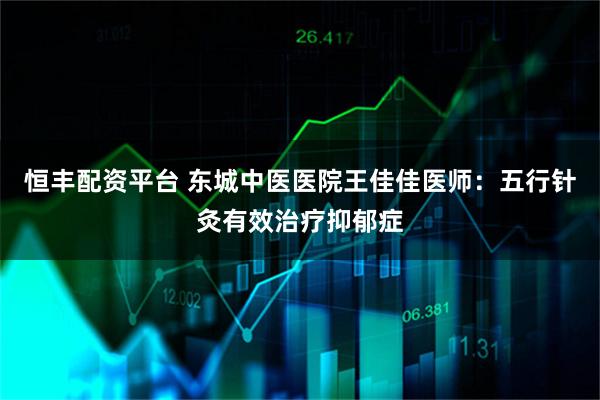 恒丰配资平台 东城中医医院王佳佳医师:五行针灸有效治疗抑郁症