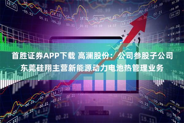 首胜证券APP下载 高澜股份:公司参股子公司东莞硅翔主营新能源动力电池热管理业务