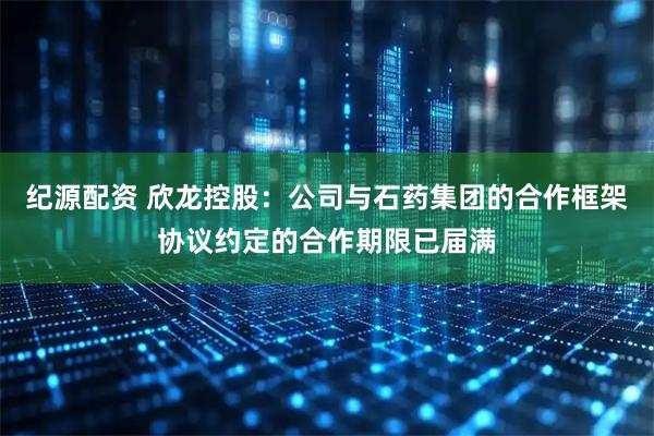 纪源配资 欣龙控股：公司与石药集团的合作框架协议约定的合作期限已届满