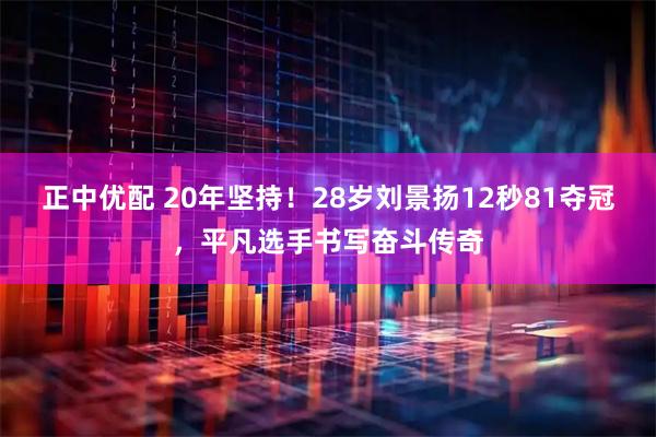 正中优配 20年坚持!28岁刘景扬12秒81夺冠,平凡选手书写奋斗传奇