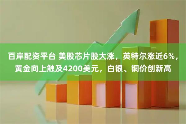 百岸配资平台 美股芯片股大涨，英特尔涨近6%，黄金向上触及4200美元，白银、铜价创新高