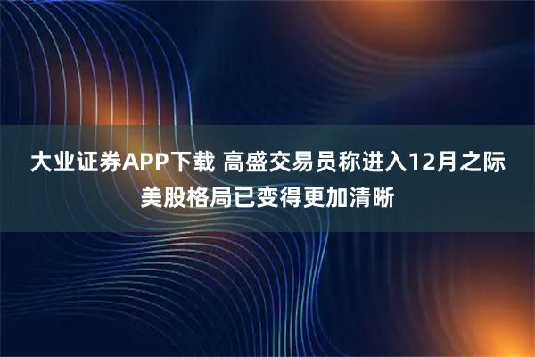 大业证券APP下载 高盛交易员称进入12月之际美股格局已变得更加清晰