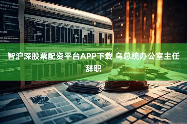 智沪深股票配资平台APP下载 乌总统办公室主任辞职
