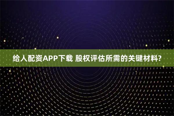 给人配资APP下载 股权评估所需的关键材料?