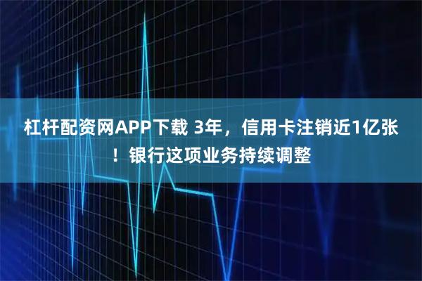 杠杆配资网APP下载 3年,信用卡注销近1亿张!银行这项业务持续调整