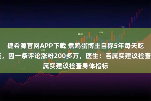捷希源官网APP下载 煮鸡蛋博主自称5年每天吃40个鸡蛋，因一条评论涨粉200多万，医生：若属实建议检查身体指标