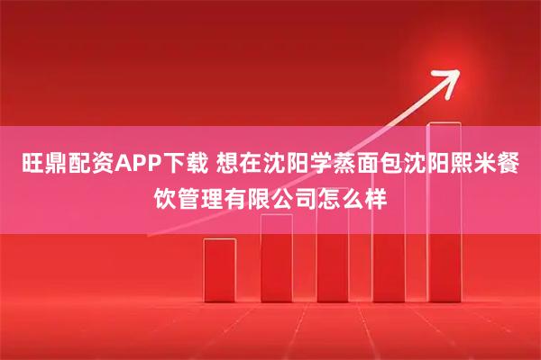 旺鼎配资APP下载 想在沈阳学蒸面包沈阳熙米餐饮管理有限公司怎么样