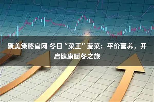 聚美策略官网 冬日“菜王”菠菜:平价营养,开启健康暖冬之旅