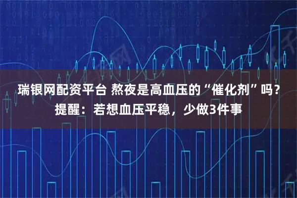 瑞银网配资平台 熬夜是高血压的“催化剂”吗?提醒:若想血压平稳,少做3件事