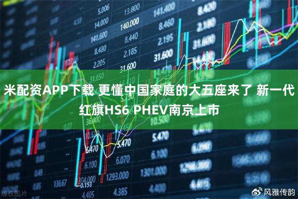 米配资APP下载 更懂中国家庭的大五座来了 新一代红旗HS6 PHEV南京上市