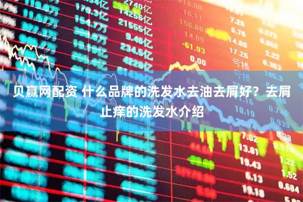 贝赢网配资 什么品牌的洗发水去油去屑好?去屑止痒的洗发水介绍