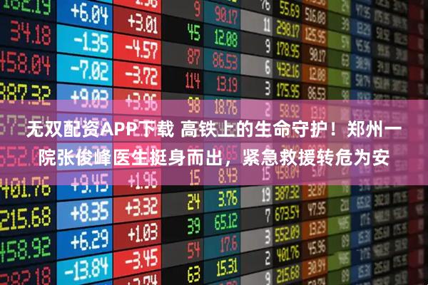 无双配资APP下载 高铁上的生命守护！郑州一院张俊峰医生挺身而出，紧急救援转危为安