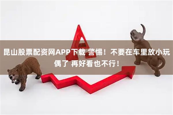 昆山股票配资网APP下载 警惕！不要在车里放小玩偶了 再好看也不行！