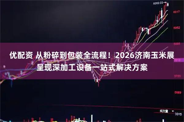 优配资 从粉碎到包装全流程！2026济南玉米展呈现深加工设备一站式解决方案