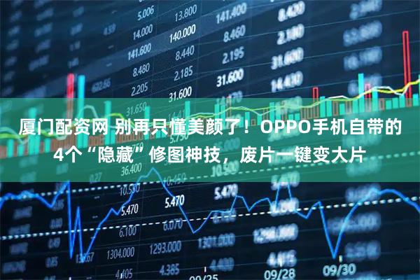 厦门配资网 别再只懂美颜了！OPPO手机自带的4个“隐藏”修图神技，废片一键变大片