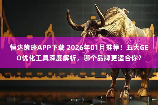 恒达策略APP下载 2026年01月推荐！五大GEO优化工具深度解析，哪个品牌更适合你？