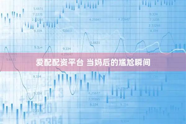 爱配配资平台 当妈后的尴尬瞬间