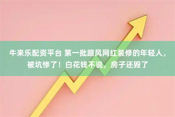 牛来乐配资平台 第一批跟风网红装修的年轻人,被坑惨了!白花钱不说,房子还毁了