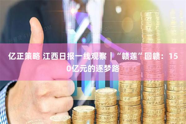 亿正策略 江西日报一线观察｜“赣莲”回赣：150亿元的逐梦路