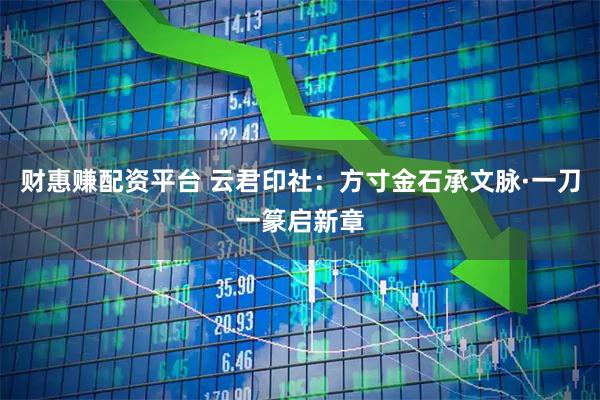 财惠赚配资平台 云君印社：方寸金石承文脉·一刀一篆启新章