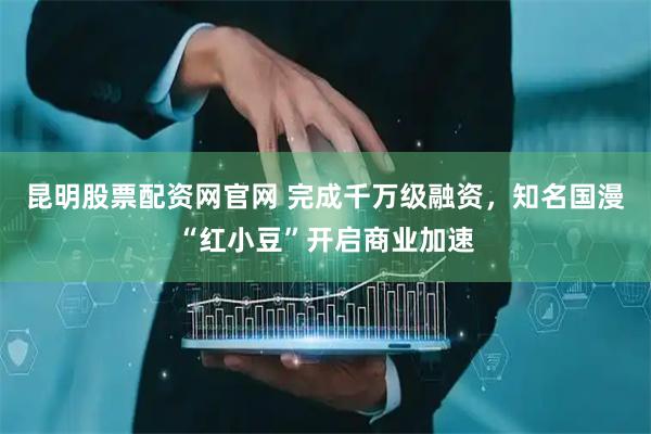 昆明股票配资网官网 完成千万级融资，知名国漫“红小豆”开启商业加速