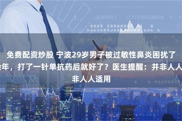 免费配资炒股 宁波29岁男子被过敏性鼻炎困扰了10余年，打了一针单抗药后就好了？医生提醒：并非人人适用
