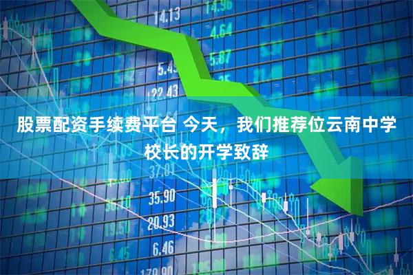 股票配资手续费平台 今天，我们推荐位云南中学校长的开学致辞