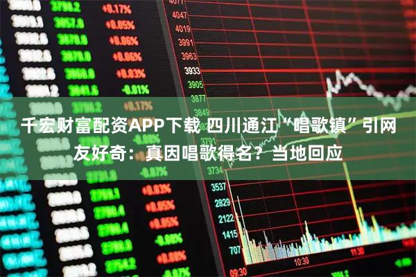 千宏财富配资APP下载 四川通江“唱歌镇”引网友好奇:真因唱歌得名?当地回应