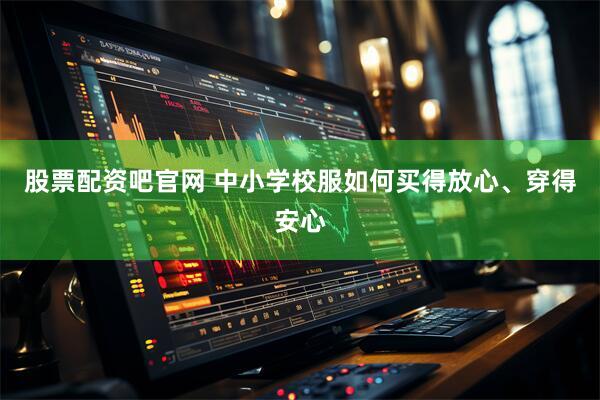 股票配资吧官网 中小学校服如何买得放心、穿得安心