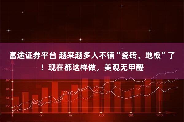 富途证券平台 越来越多人不铺“瓷砖、地板”了！现在都这样做，美观无甲醛