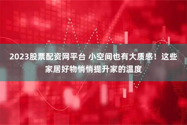 2023股票配资网平台 小空间也有大质感!这些家居好物悄悄提升家的温度