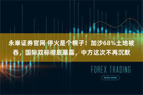 永崋证券官网 停火是个幌子！加沙68%土地被吞，国际双标彻底暴露，中方这次不再沉默