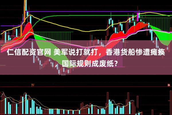 仁信配资官网 美军说打就打,香港货船惨遭瘫痪,国际规则成废纸?